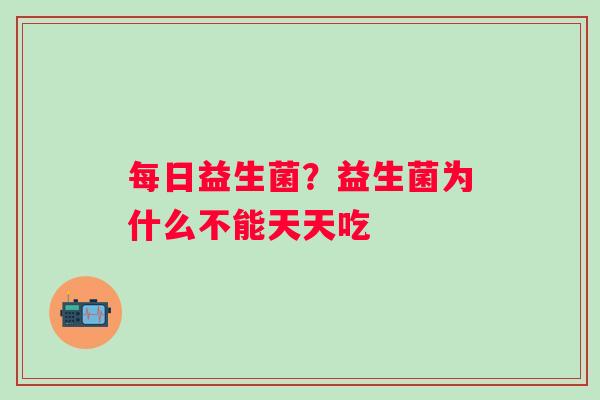 每日益生菌?益生菌为什么不能天天吃 每日益生菌?益生菌为什么不能天天吃