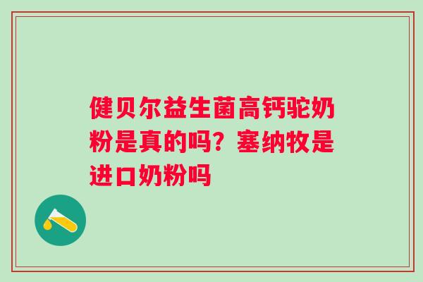 健贝尔益生菌高钙驼奶粉是真的吗？塞纳牧是进口奶粉吗