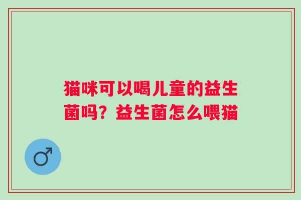 猫咪可以喝儿童的益生菌吗?益生菌怎么喂猫 猫咪可以喝儿童的益生菌吗?益生菌怎么喂猫