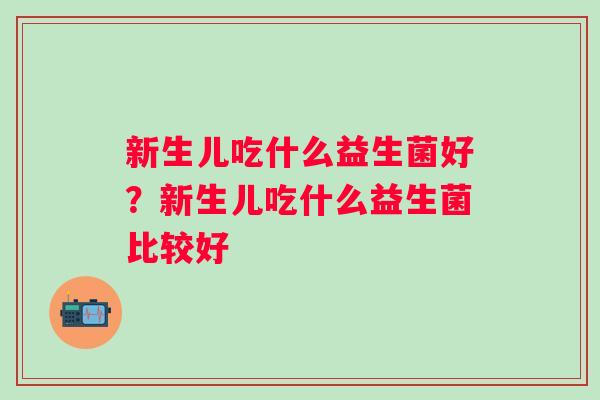 新生儿吃什么益生菌好?新生儿吃什么益生菌比较好 新生儿吃什么益生菌好?新生儿吃什么益生菌比较好