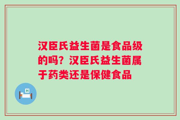 汉臣氏益生菌是食品级的吗?汉臣氏益生菌属于药类还是保健食品 汉臣氏益生菌是食品级的吗?汉臣氏益生菌属于药类还是保健食品