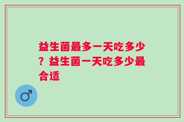 益生菌多一天吃多少?益生菌一天吃多少合适 益生菌多一天吃多少?益生菌一天吃多少合适
