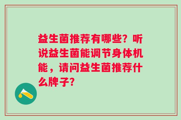 益生菌推荐有哪些？听说益生菌能调节身体机能，请问益生菌推荐什么牌子？