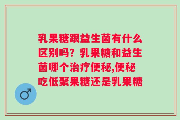 乳果糖跟益生菌有什么区别吗？乳果糖和益生菌哪个,吃低聚果糖还是乳果糖