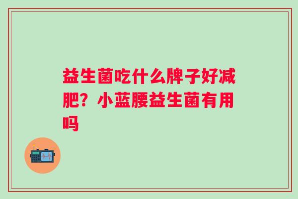 益生菌吃什么牌子好？小蓝腰益生菌有用吗