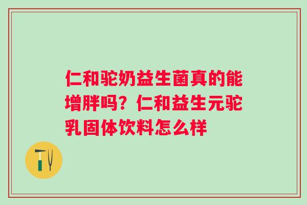 仁和驼奶益生菌真的能增胖吗？仁和益生元驼乳固体饮料怎么样