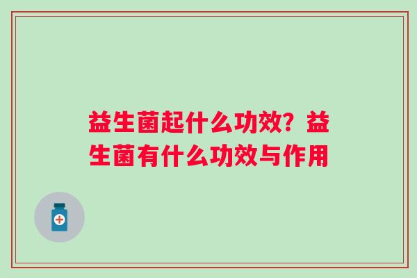 益生菌起什么功效?益生菌有什么功效与作用 益生菌起什么功效?益生菌有什么功效与作用