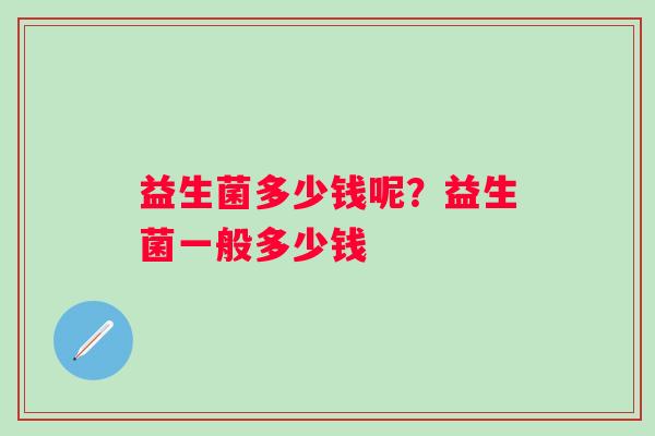 益生菌多少钱呢?益生菌一般多少钱 益生菌多少钱呢?益生菌一般多少钱