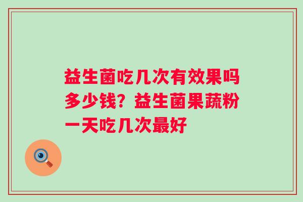 益生菌吃几次有效果吗多少钱？益生菌果蔬粉一天吃几次好