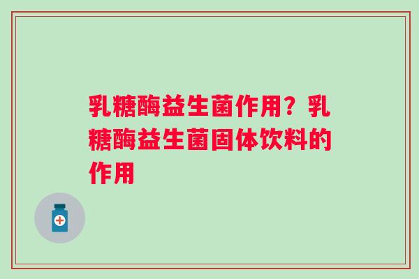 乳糖酶益生菌作用?乳糖酶益生菌固体饮料的作用 乳糖酶益生菌作用?乳糖酶益生菌固体饮料的作用