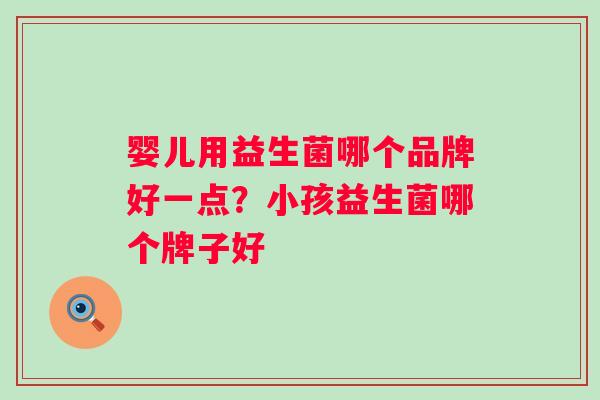 婴儿用益生菌哪个品牌好一点?小孩益生菌哪个牌子好 婴儿用益生菌哪个品牌好一点?小孩益生菌哪个牌子好