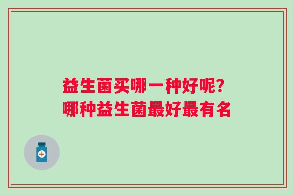 益生菌买哪一种好呢?哪种益生菌好有名 益生菌买哪一种好呢?哪种益生菌好有名