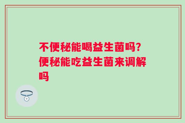 不能喝益生菌吗?能吃益生菌来调解吗 不能喝益生菌吗?能吃益生菌来调解吗