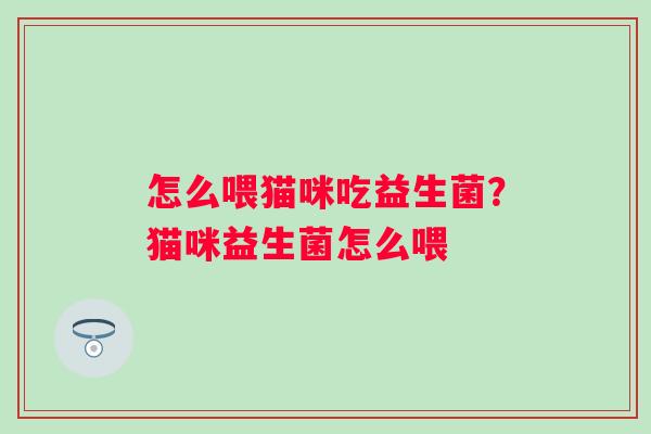 怎么喂猫咪吃益生菌?猫咪益生菌怎么喂 怎么喂猫咪吃益生菌?猫咪益生菌怎么喂