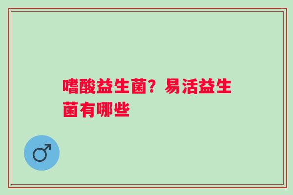 嗜酸益生菌?易活益生菌有哪些 嗜酸益生菌?易活益生菌有哪些