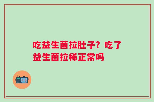 吃益生菌拉肚子？吃了益生菌拉稀正常吗