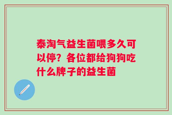 泰淘气益生菌喂多久可以停?各位都给狗狗吃什么牌子的益生菌 泰淘气益生菌喂多久可以停?各位都给狗狗吃什么牌子的益生菌