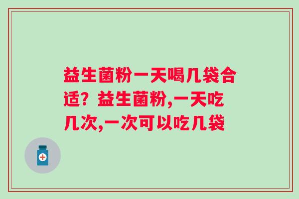 益生菌粉一天喝几袋合适?益生菌粉,一天吃几次,一次可以吃几袋 益生菌粉一天喝几袋合适?益生菌粉,一天吃几次,一次可以吃几袋
