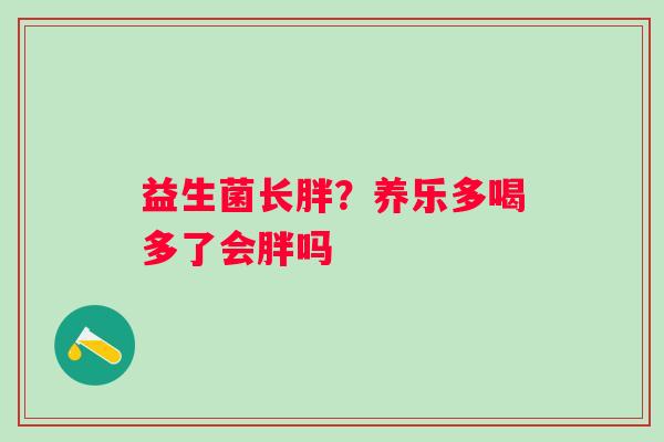 益生菌长胖?养乐多喝多了会胖吗 益生菌长胖?养乐多喝多了会胖吗