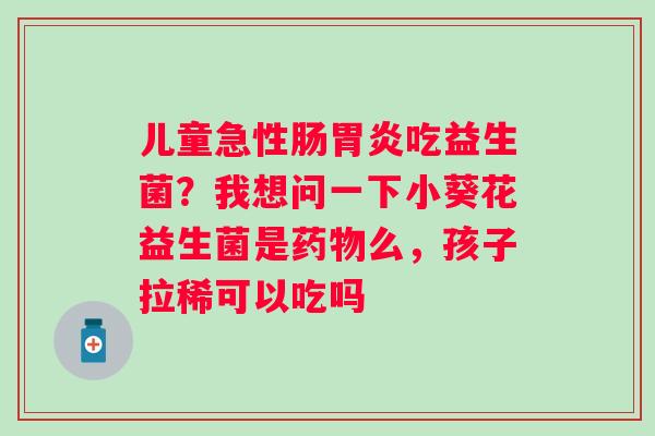 儿童急性肠吃益生菌？我想问一下小葵花益生菌是么，孩子拉稀可以吃吗
