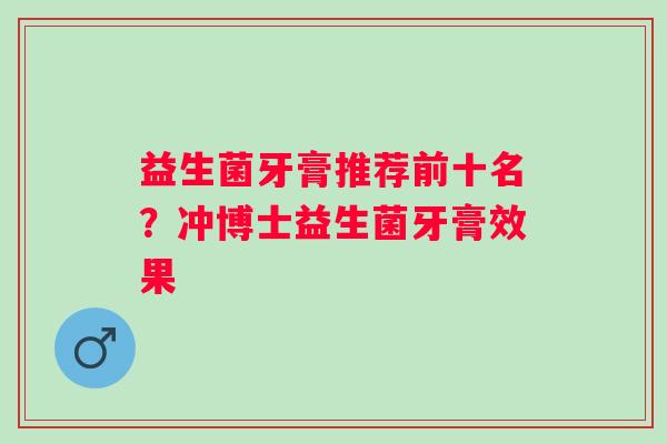 益生菌牙膏推荐前十名?冲博士益生菌牙膏效果 益生菌牙膏推荐前十名?冲博士益生菌牙膏效果