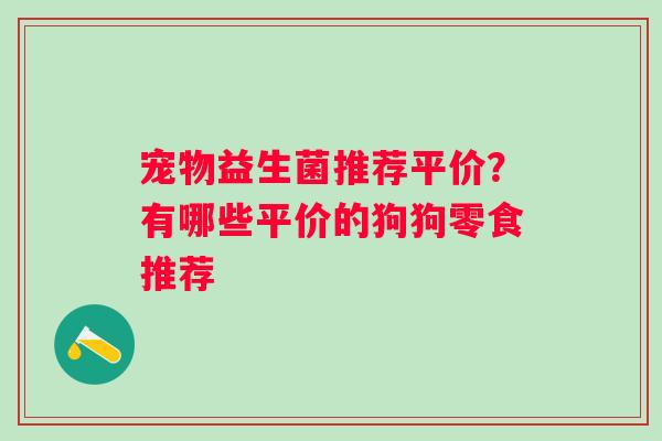 宠物益生菌推荐平价?有哪些平价的狗狗零食推荐 宠物益生菌推荐平价?有哪些平价的狗狗零食推荐