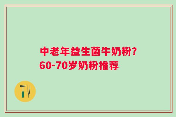 中老年益生菌牛奶粉?60-70岁奶粉推荐 中老年益生菌牛奶粉?60-70岁奶粉推荐