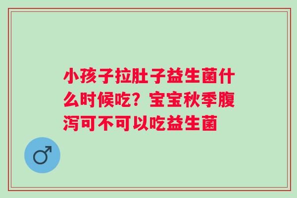 小孩子拉肚子益生菌什么时候吃？宝宝秋季可不可以吃益生菌