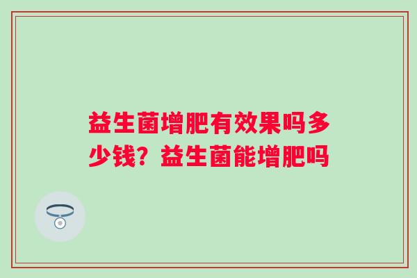 益生菌增肥有效果吗多少钱?益生菌能增肥吗 益生菌增肥有效果吗多少钱?益生菌能增肥吗