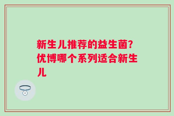 新生儿推荐的益生菌?优博哪个系列适合新生儿 新生儿推荐的益生菌?优博哪个系列适合新生儿
