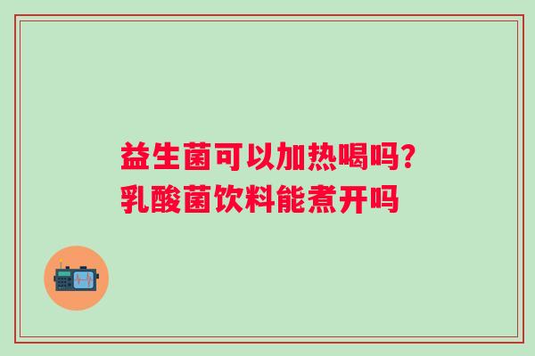 益生菌可以加热喝吗？乳酸菌饮料能煮开吗