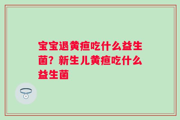 宝宝退黄疸吃什么益生菌？新生儿黄疸吃什么益生菌