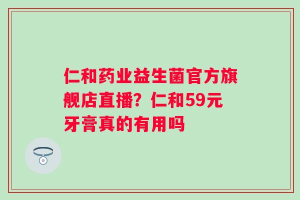 仁和药业益生菌官方旗舰店直播?仁和59元牙膏真的有用吗 仁和药业益生菌官方旗舰店直播?仁和59元牙膏真的有用吗