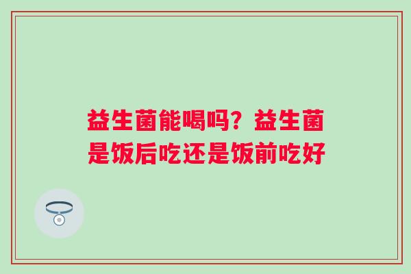 益生菌能喝吗?益生菌是饭后吃还是饭前吃好 益生菌能喝吗?益生菌是饭后吃还是饭前吃好