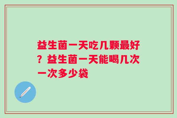 益生菌一天吃几颗好?益生菌一天能喝几次一次多少袋 益生菌一天吃几颗好?益生菌一天能喝几次一次多少袋