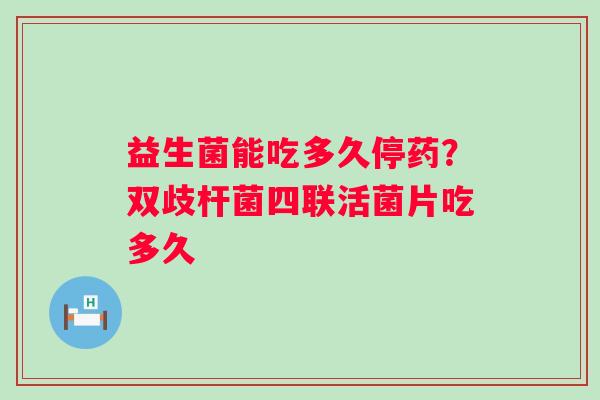 益生菌能吃多久停药?双歧杆菌四联活菌片吃多久 益生菌能吃多久停药?双歧杆菌四联活菌片吃多久