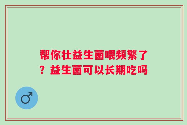 帮你壮益生菌喂频繁了?益生菌可以长期吃吗 帮你壮益生菌喂频繁了?益生菌可以长期吃吗