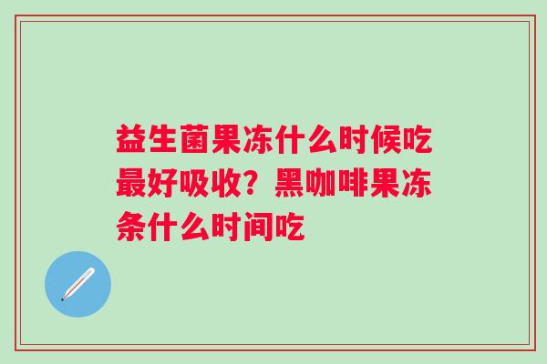 益生菌果冻什么时候吃好吸收？黑咖啡果冻条什么时间吃