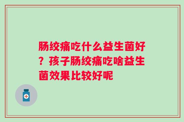 肠绞痛吃什么益生菌好?孩子肠绞痛吃啥益生菌效果比较好呢 肠绞痛吃什么益生菌好?孩子肠绞痛吃啥益生菌效果比较好呢
