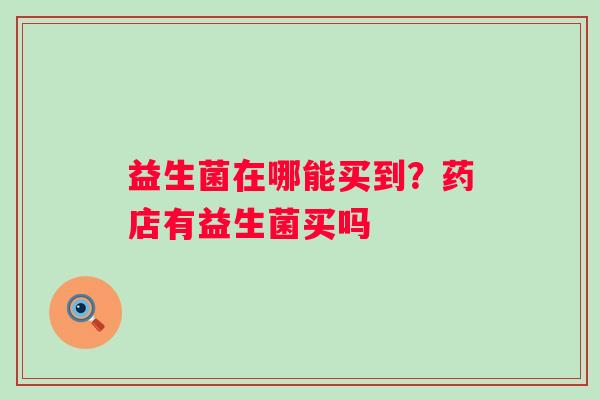 益生菌在哪能买到?药店有益生菌买吗 益生菌在哪能买到?药店有益生菌买吗