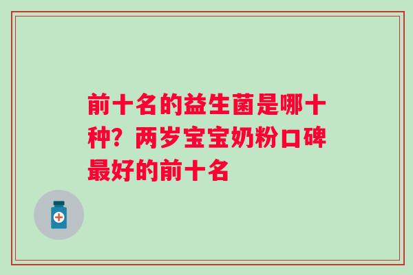 前十名的益生菌是哪十种?两岁宝宝奶粉口碑好的前十名 前十名的益生菌是哪十种?两岁宝宝奶粉口碑好的前十名