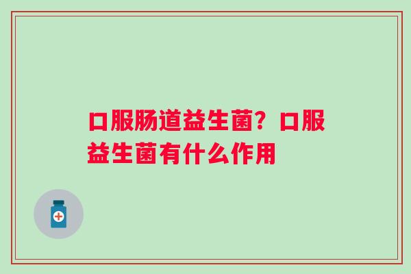 口服肠道益生菌?口服益生菌有什么作用 口服肠道益生菌?口服益生菌有什么作用