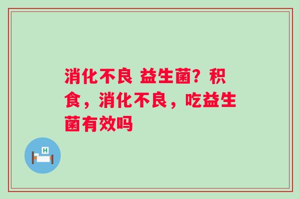 益生菌?积食,,吃益生菌有效吗 益生菌?积食,,吃益生菌有效吗