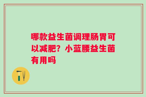 哪款益生菌调理肠胃可以?小蓝腰益生菌有用吗 哪款益生菌调理肠胃可以?小蓝腰益生菌有用吗