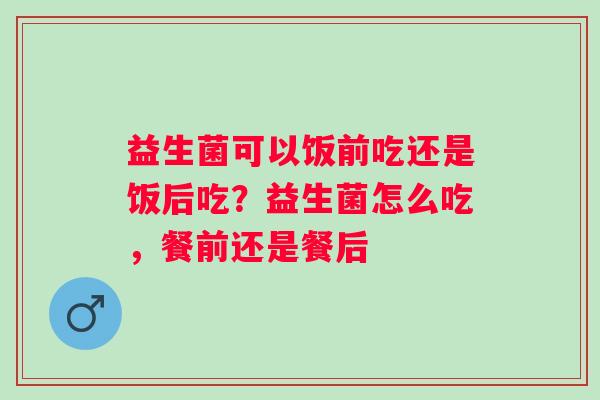 益生菌可以饭前吃还是饭后吃?益生菌怎么吃,餐前还是餐后 益生菌可以饭前吃还是饭后吃?益生菌怎么吃,餐前还是餐后