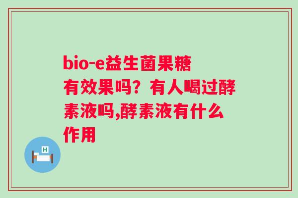 bio-e益生菌果糖有效果吗？有人喝过酵素液吗,酵素液有什么作用