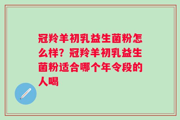 冠羚羊初乳益生菌粉怎么样？冠羚羊初乳益生菌粉适合哪个年令段的人喝