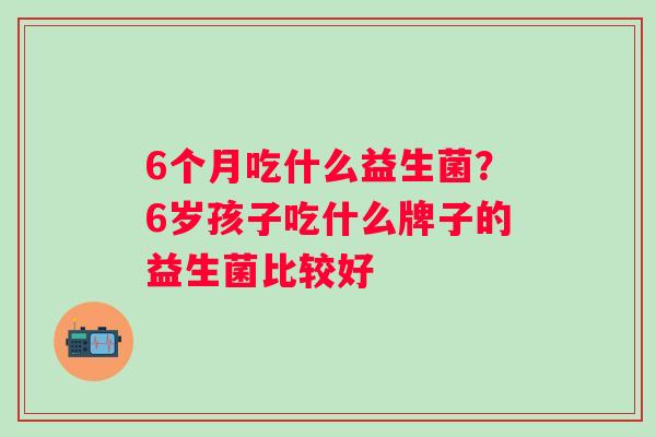 6个月吃什么益生菌?6岁孩子吃什么牌子的益生菌比较好 6个月吃什么益生菌?6岁孩子吃什么牌子的益生菌比较好