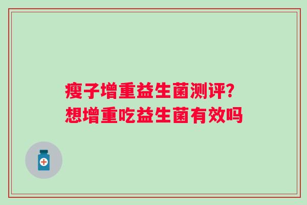 瘦子增重益生菌测评?想增重吃益生菌有效吗 瘦子增重益生菌测评?想增重吃益生菌有效吗