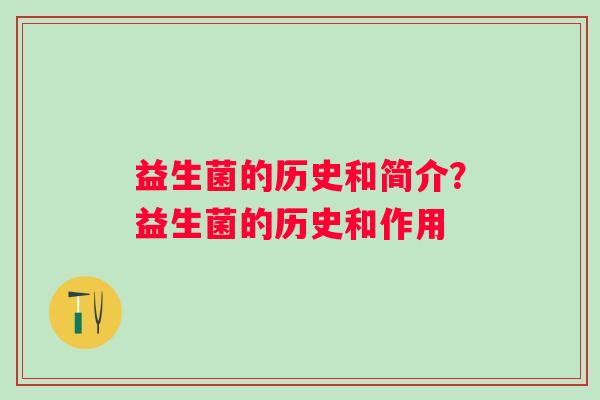 益生菌的历史和简介?益生菌的历史和作用 益生菌的历史和简介?益生菌的历史和作用